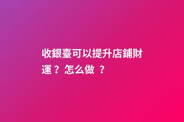 收銀臺可以提升店鋪財運？怎么做？
